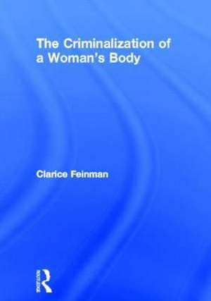 The Criminalization of a Woman's Body : Women & Criminal Justice Series - Clarice Feinman