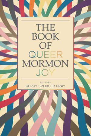 The Book of Queer Mormon Joy - Kerry Spencer Pray