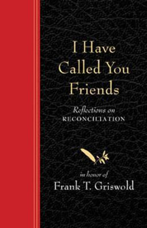 I Have Called You Friends : Reflections on Reconciliation in Honor of Frank T. Griswold - Barbara Braver