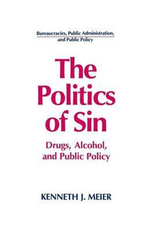 The Politics of Sin : Drugs, Alcohol and Public Policy - Kenneth J. Meier