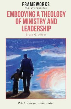 Embodying a Theology of Ministry and Leadership : Frameworks for Lay Leadership - Bruce G. Allder