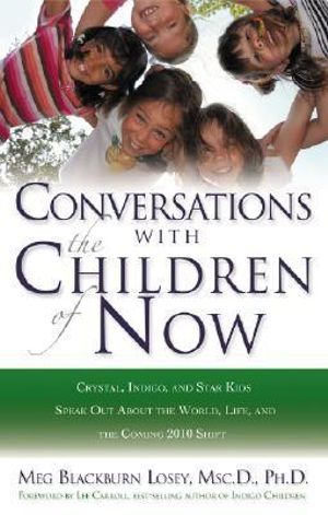 Conversations With the Children of Now : Crystal, Indigo, and Star Kids Speak About the World, Life, and the Coming 2012 Shift - Meg Blackburn Losey PhD