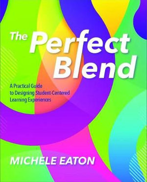 The Perfect Blend : A Practical Guide to Designing Student-Centered Learning Experiences - Michele Eaton