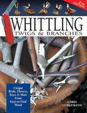 Whittling Twigs & Branches : Unique Birds, Flowers, Trees & More from Easy-To-Find Wood, 2nd Edition - Chris Lubkemann