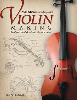 Violin Making, Second Edition Revised and Expanded : An Illustrated Guide for the Amateur - Bruce Ossman