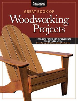 Great Book of Woodworking Projects : 50 Projects For Indoor Improvements And Outdoor Living from the Experts at American Woodworker - Randy Johnson