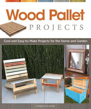 Wood Pallet Projects : Cool and Easy-to-Make Projects for the Home and Garden - Chris Gleason