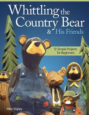 Whittling the Country Bear & His Friends : 12 Simple Projects for Beginners - Mike Shipley