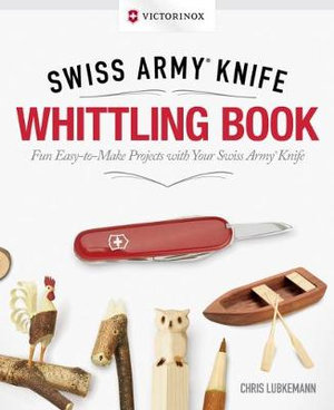 Swiss Army Knife Whittling Book : Victorinox  : Fun Easy-to-Make Projects with your Swiss Army Knife : Gift Edition - Chris Lubkemann