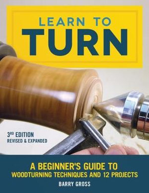 Learn to Turn, 3rd Edition Revised & Expanded : A Beginner's Guide to Woodturning Techniques and 12 Projects - Barry Gross