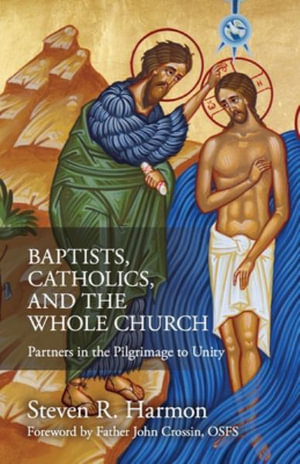 Baptists, Catholics, and the Whole Church : Partners in the Pilgrimage to Unity - Steven Harmon