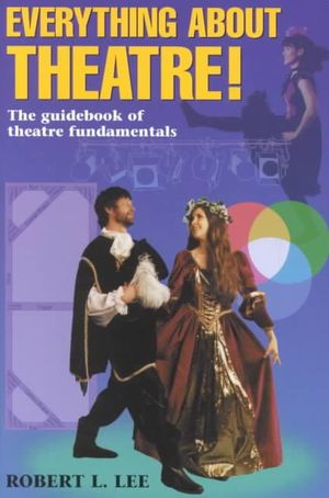 Everything about Theatre! : A Comprehensive Survey about the Arts and Crafts of the Stage - Robert L Lee