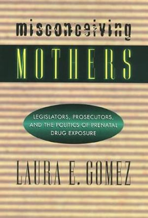 Misconceiving Mothers : Legislators, Prosecutors, and the Politics of Prenatal Drug Exposure - Laura E. Gomez