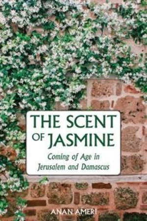 The Scent of Jasmine : Coming of Age in Jerusalem and Damascus - Author Anan Ameri