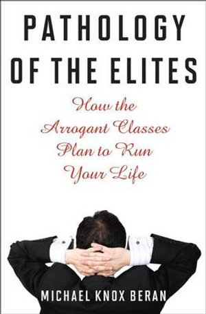 Pathology of the Elites : How the Arrogant Classes Plan to Run Your Life - Michael Beran