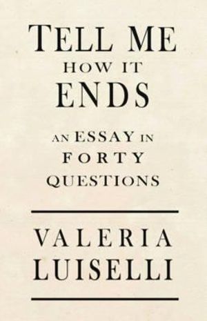 Tell Me How It Ends : An Essay in 40 Questions - Valeria Luiselli