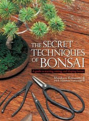 The Secret Techniques of Bonsai : A Guide to Starting, Raising, and Shaping Bonsai - Masakuni Kawasumi Ii