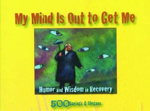 My Mind Is Out to Get Me : Humor And Wisdom In Recovery - Anonymous