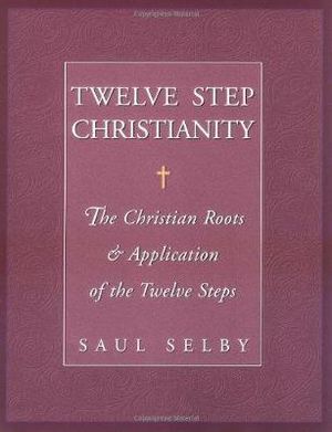 Twelve Step Christianity : The Christian Roots & Application of the Twelve Steps - Saul Selby