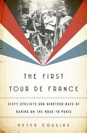 The First Tour de France : Sixty Cyclists and Nineteen Days of Daring on the Road to Paris - Peter Cossins