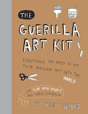 Guerilla Art Kit : Everything You Need to Put Your Message Out Into the World (with Step-By-Step Exercises, Cut-Out Projects, Sticker Ide - Keri Smith