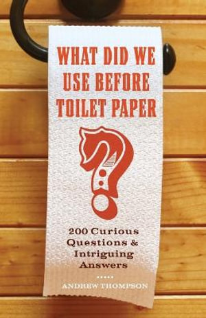 What Did We Use Before Toilet Paper? : 200 Curious Questions and Intriguing Answers - Andrew Thompson