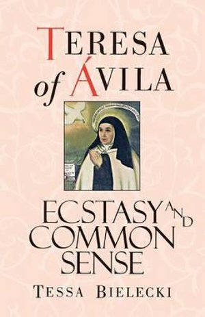 Teresa Of Avila : Ecstasy and Common Sense - Tessa Bielecki