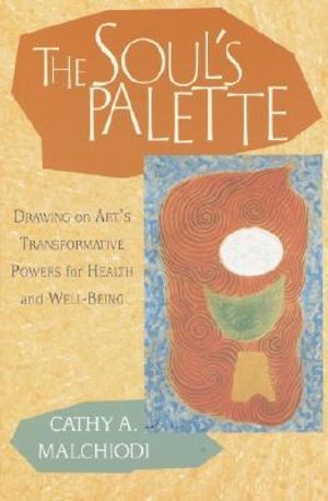 The Soul's Palette : Drawing on Art's Transformative Powers for Health and Well-Being - Cathy A. Malchiodi