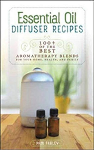 Essential Oil Diffuser Recipes : 100+ of the Best Aromatherapy Blends for Your Home, Health, and Family - Pam Farley