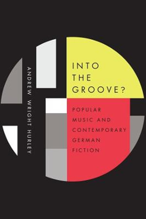 Into the Groove : Popular Music and Contemporary German Fiction - Andrew Wright Hurley