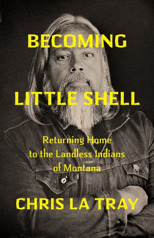 Becoming Little Shell : Returning Home to the Landless Indians of Montana - Chris La Tray