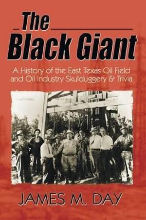 The Black Giant : A History of the East Texas Oil Field and Oil Industry Skullduggery & Trivia - James M. Day