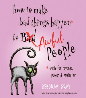 How to Make Bad Things Happen to Awful People : Spells for Revenge, Power & Protection (Stop a Gossip, Repel a Creep, Turn the Tables . . . and More) - Deborah Gray