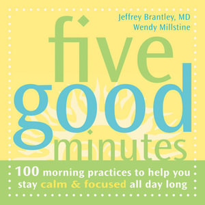 Five Good Minutes : 100 Good Morning Practices to Help You Stay Calm & Focused All Day Long - Jeff Bradley, MD 