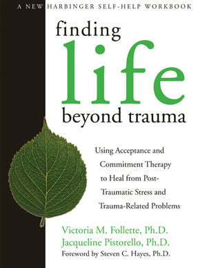 Finding Life Beyond Trauma : Using Acceptance and Commitment Therapy to Heal from Post-Traumatic Stress and Trauma-Related Problems - Victoria Follette