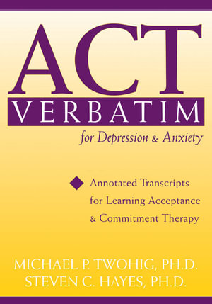 ACT Verbatim for Depression and Anxiety : Annotated Transcripts for Learning Acceptance and Commitment Therapy - Michael Twohig