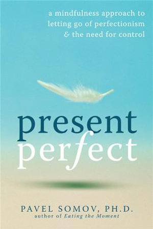 Present Perfect : A Mindfulness Approach to Letting Go of Perfectionism and the Need for Control - Pavel G Somov