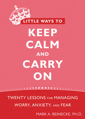 Little Ways to Keep Calm and Carry On : Twenty Lessons for Managing Worry, Anxiety, and Fear - Mark Reinecke