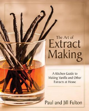 The Art of Extract Making : A Kitchen Guide to Making Vanilla and Other Extracts at Home - Paul Fulton