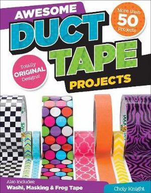 Awesome Duct Tape Projects : Also Includes Washi, Masking, and Frog Tape: More than 50 Projects: Totally Original Designs - Choly Knight