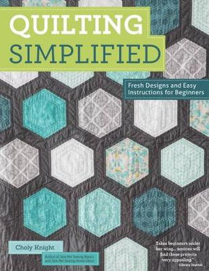 Quilting Simplified : Fresh Designs and Easy Instructions for Beginners - Choly Knight