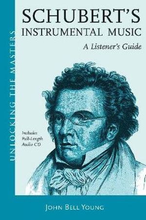 Schubert - A Survey of His Symphonic, Piano and Chamber Music : Unlocking the Masters - John Bell Young