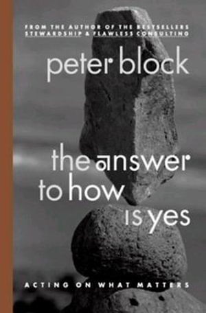 The Answer to How Is Yes : Acting on What Matters - Peter Block