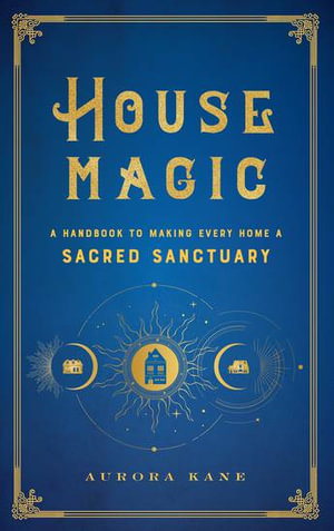 House Magic : A Handbook to Making Every Home a Sacred Sanctuary - Aurora Kane