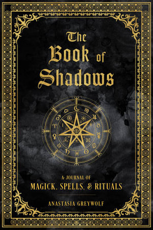 The Book of Shadows : A Journal of Magick, Spells, & Rituals - Anastasia Greywolf