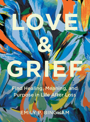 Love and Grief : Find Healing, Meaning and Purpose in Life After Loss - Emily P. Bingham