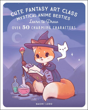 Cute Fantasy Art Class : Mystical Anime Besties - Learn to Draw over 50 Charming Characters - Naomi Lord