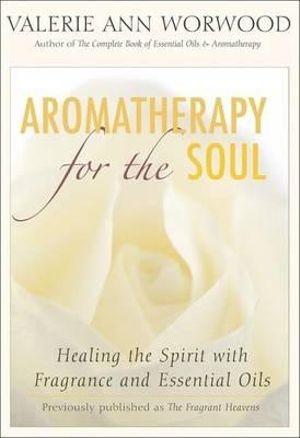 Aromatherapy for the Soul : Healing the Spirit with Fragrance and Essential Oils - Valerie Ann Worwood