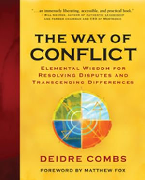 The Way of Conflict : Elemental Wisdom for Resolving Disputes and Transcending Differences - Deidre Combs