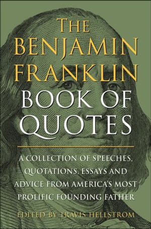 The Benjamin Franklin Book of Quotes : A Collection of Speeches, Quotations, Essays and Advice from America's Most Prolific Founding Father - Travis Hellstrom